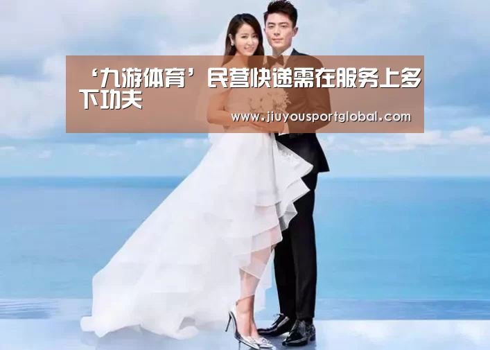 ‘九游体育’民营快递需在服务上多下功夫(图1) 九游体育官网